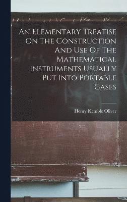 bokomslag An Elementary Treatise On The Construction And Use Of The Mathematical Instruments Usually Put Into Portable Cases