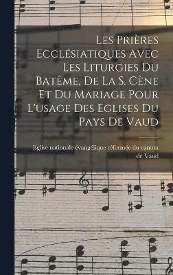 Les Prires Ecclsiatiques Avec Les Liturgies Du Batme, De La S. Cne Et Du Mariage Pour L'usage Des Eglises Du Pays De Vaud 1