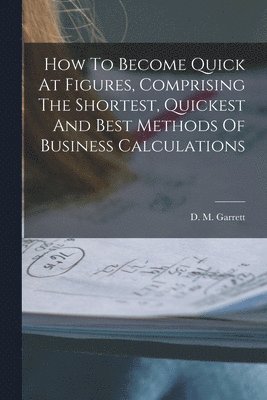 bokomslag How To Become Quick At Figures, Comprising The Shortest, Quickest And Best Methods Of Business Calculations