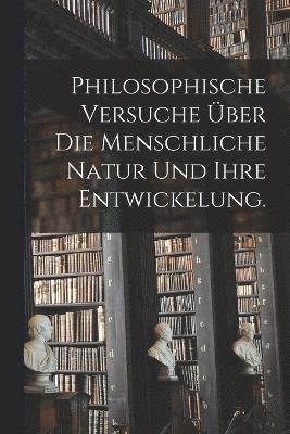 Philosophische Versuche ber die menschliche Natur und ihre Entwickelung. 1