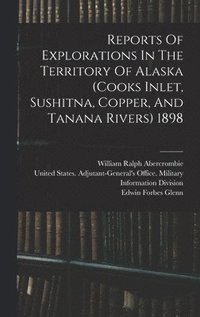 bokomslag Reports Of Explorations In The Territory Of Alaska (cooks Inlet, Sushitna, Copper, And Tanana Rivers) 1898