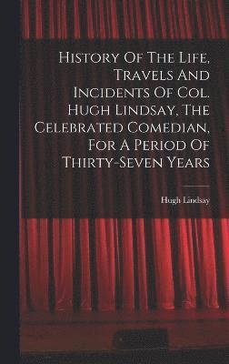 bokomslag History Of The Life, Travels And Incidents Of Col. Hugh Lindsay, The Celebrated Comedian, For A Period Of Thirty-seven Years