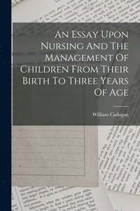 bokomslag An Essay Upon Nursing And The Management Of Children From Their Birth To Three Years Of Age