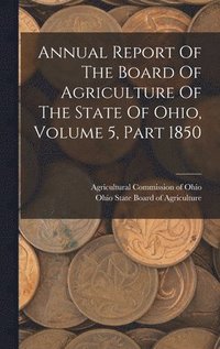 bokomslag Annual Report Of The Board Of Agriculture Of The State Of Ohio, Volume 5, Part 1850