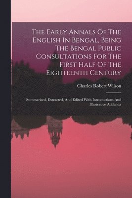 The Early Annals Of The English In Bengal, Being The Bengal Public Consultations For The First Half Of The Eighteenth Century 1