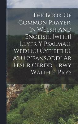 The Book Of Common Prayer, In Welsh And English. [with] Llyfr Y Psalmau, Wedi Eu Cyfieithu, A'u Cyfansoddi Ar Fesur Cerdd, Trwy Waith E. Prys 1