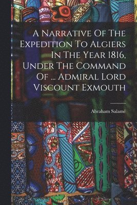 bokomslag Narrative Of The Expedition To Algiers In The Year 1816, Under The Command Of ... Admiral Lord Viscount Exmouth