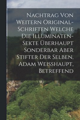 bokomslag Nachtrag Von Weitern Original-schriften Welche Die Illuminaten-sekte berhaupt Sonderbar Aber Stifter Der Selben, Adam Weisshaupt, Betreffend