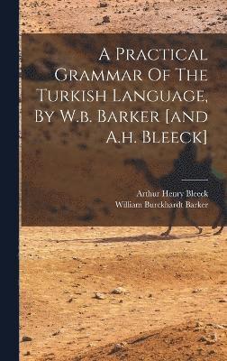 A Practical Grammar Of The Turkish Language, By W.b. Barker [and A.h. Bleeck] 1