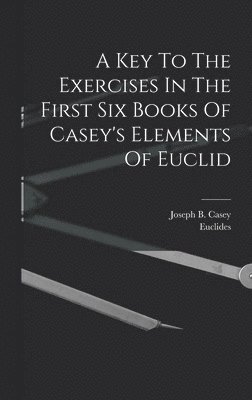 Joseph B Casey, Euclides, Joseph B. Casey - Key To The Exercises In The First Six Books Of Casey's Elements Of Euclid, Inbunden