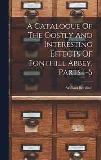 bokomslag A Catalogue Of The Costly And Interesting Effects Of Fonthill Abbey, Parts 1-6