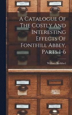 bokomslag A Catalogue Of The Costly And Interesting Effects Of Fonthill Abbey, Parts 1-6