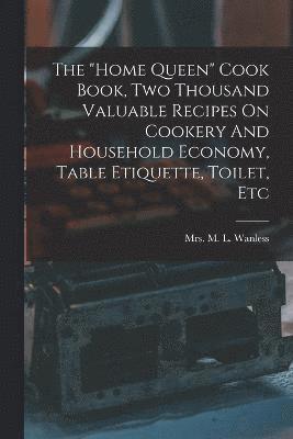 bokomslag The &quot;home Queen&quot; Cook Book, Two Thousand Valuable Recipes On Cookery And Household Economy, Table Etiquette, Toilet, Etc