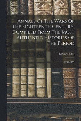 Annals Of The Wars Of The Eighteenth Century, Compiled From The Most Authentic Histories Of The Period 1