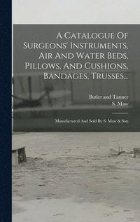 bokomslag A Catalogue Of Surgeons' Instruments, Air And Water Beds, Pillows, And Cushions, Bandages, Trusses...: Manufactured And Sold By S. Maw & Son