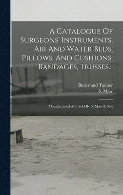 bokomslag A Catalogue Of Surgeons' Instruments, Air And Water Beds, Pillows, And Cushions, Bandages, Trusses...: Manufactured And Sold By S. Maw & Son