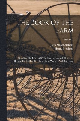 bokomslag The Book Of The Farm: Detailing The Labors Of The Farmer, Steward, Plowman, Hedger, Cattle-man, Shepherd, Field-worker, And Dairymaid; Volume 1