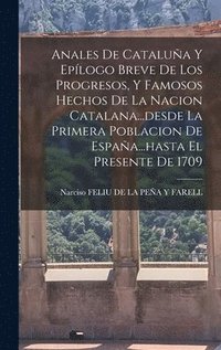 bokomslag Anales De Catalua Y Eplogo Breve De Los Progresos, Y Famosos Hechos De La Nacion Catalana...desde La Primera Poblacion De Espaa...hasta El Presente De 1709