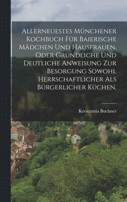 bokomslag Allerneuestes Münchener Kochbuch für baierische Mädchen und Hausfrauen, oder gründliche und deutliche Anweisung zur Besorgung sowohl herrschaftlicher als bürgerlicher Küchen.