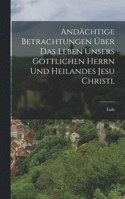 bokomslag Andchtige Betrachtungen ber das Leben unsers gttlichen Herrn und heilandes Jesu Christi.