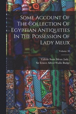 Valerie Susie (Langdon) Meux (Lady, Ernest Alfred Wallis Budge - Some Account Of The Collection Of Egyptian Antiquities In The Possession Of Lady Meux; Volume 30, Häftad