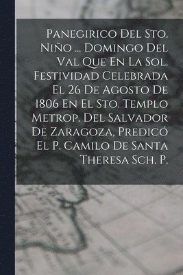 Anonymous - Panegirico Del Sto. Niño ... Domingo Del Val Que En La Sol. Festividad Celebrada El 26 De Agosto De 1806 En El Sto. Templo Metrop. Del Salvador De Zaragoza, Predicó El P. Camilo De Santa Theresa Sch. P., Häftad