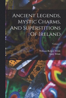 Lady Wilde, William Robert Wilde - Ancient Legends, Mystic Charms, And Superstitions Of Ireland; Volume 2, Häftad