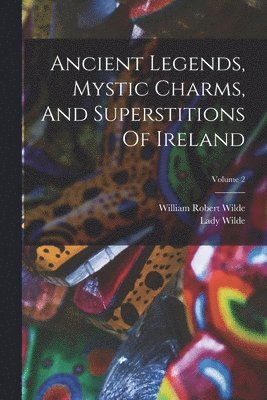 Ancient Legends, Mystic Charms, And Superstitions Of Ireland; Volume 2 1