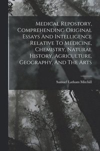 bokomslag Medical Repostory, Comprehending Original Essays And Intelligence Relative To Medicine, Chemistry, Natural History, Agriculture, Geography, And The Arts
