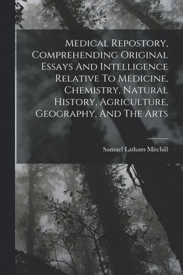 Samuel Latham Mitchill - Medical Repostory, Comprehending Original Essays And Intelligence Relative To Medicine, Chemistry, Natural History, Agriculture, Geography, And The Arts, Häftad