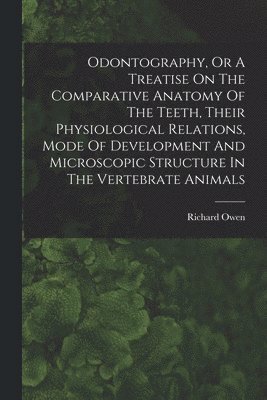 Odontography, Or A Treatise On The Comparative Anatomy Of The Teeth, Their Physiological Relations, Mode Of Development And Microscopic Structure In The Vertebrate Animals 1