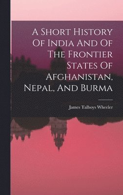 James Talboys Wheeler - Short History Of India And Of The Frontier States Of Afghanistan, Nepal, And Burma, Inbunden