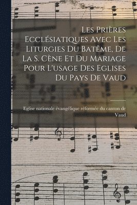 Les Prires Ecclsiatiques Avec Les Liturgies Du Batme, De La S. Cne Et Du Mariage Pour L'usage Des Eglises Du Pays De Vaud 1