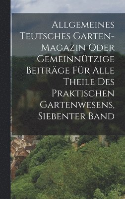 Allgemeines Teutsches Garten-magazin Oder Gemeinntzige Beitrge Fr Alle Theile Des Praktischen Gartenwesens, Siebenter Band 1