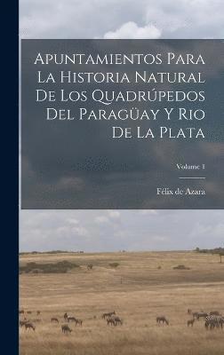 Apuntamientos Para La Historia Natural De Los Quadrpedos Del Paragay Y Rio De La Plata; Volume 1 1
