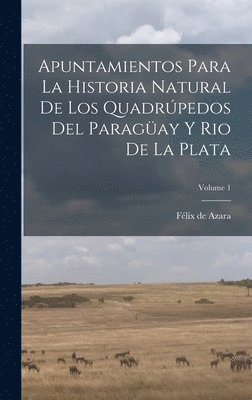 Apuntamientos Para La Historia Natural De Los Quadrúpedos Del Paragüay Y Rio De La Plata; Volume 1