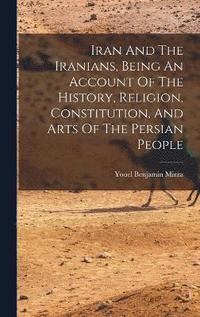 bokomslag Iran And The Iranians, Being An Account Of The History, Religion, Constitution, And Arts Of The Persian People
