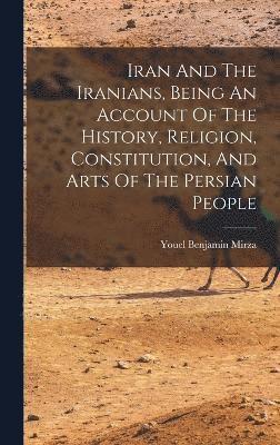 Iran And The Iranians, Being An Account Of The History, Religion, Constitution, And Arts Of The Persian People 1