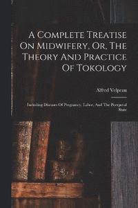 bokomslag A Complete Treatise On Midwifery, Or, The Theory And Practice Of Tokology