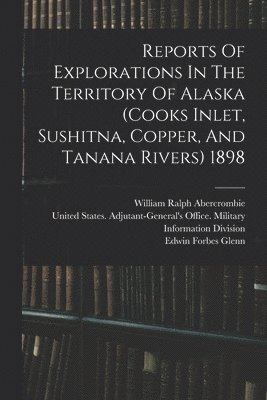 bokomslag Reports Of Explorations In The Territory Of Alaska (cooks Inlet, Sushitna, Copper, And Tanana Rivers) 1898