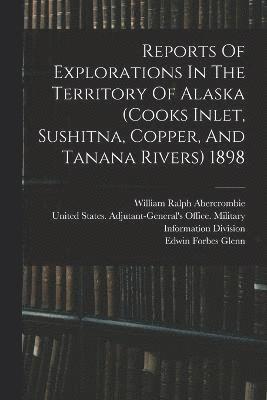 Reports Of Explorations In The Territory Of Alaska (cooks Inlet, Sushitna, Copper, And Tanana Rivers) 1898 1