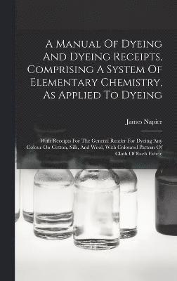 A Manual Of Dyeing And Dyeing Receipts, Comprising A System Of Elementary Chemistry, As Applied To Dyeing 1