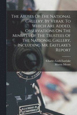 Abuses Of The National Gallery, By Verax. To Which Are Added, Observations On The Minutes Of The Trustees Of The National Gallery, Including Mr. Eastlake's Report