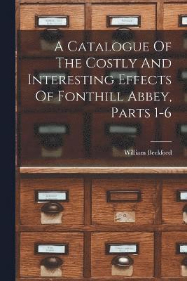 A Catalogue Of The Costly And Interesting Effects Of Fonthill Abbey, Parts 1-6 1