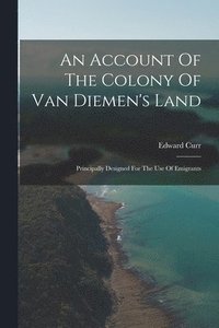 bokomslag An Account Of The Colony Of Van Diemen's Land: Principally Designed For The Use Of Emigrants