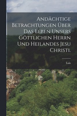 Luis (De Granada) - Andächtige Betrachtungen über das Leben unsers göttlichen Herrn und heilandes Jesu Christi., Häftad