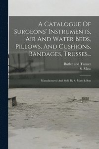 bokomslag A Catalogue Of Surgeons' Instruments, Air And Water Beds, Pillows, And Cushions, Bandages, Trusses...