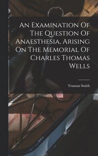 bokomslag An Examination Of The Question Of Anaesthesia, Arising On The Memorial Of Charles Thomas Wells