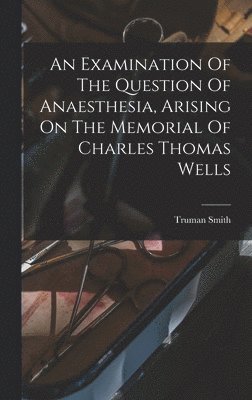 Examination Of The Question Of Anaesthesia, Arising On The Memorial Of Charles Thomas Wells