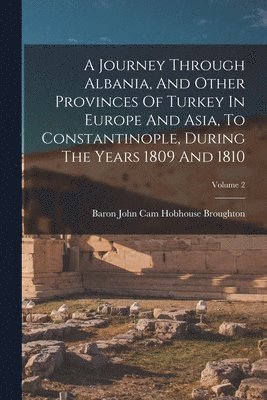 A Journey Through Albania, And Other Provinces Of Turkey In Europe And Asia, To Constantinople, During The Years 1809 And 1810; Volume 2 1